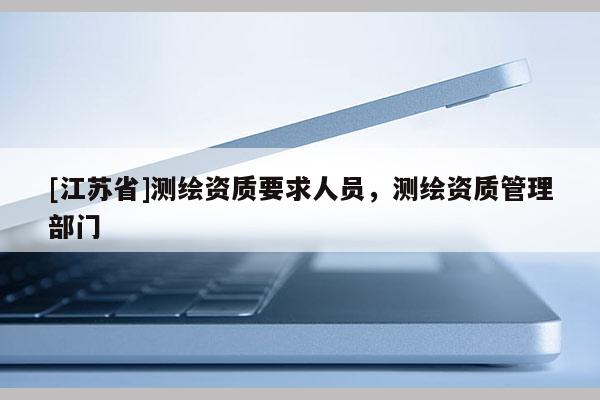 [江蘇省]測(cè)繪資質(zhì)要求人員，測(cè)繪資質(zhì)管理部門(mén)