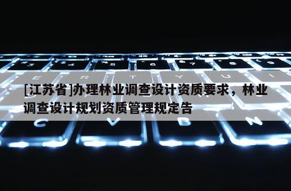 [江蘇省]辦理林業(yè)調(diào)查設(shè)計(jì)資質(zhì)要求，林業(yè)調(diào)查設(shè)計(jì)規(guī)劃資質(zhì)管理規(guī)定告