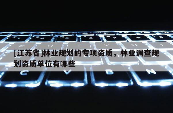 [江蘇省]林業(yè)規(guī)劃的專項(xiàng)資質(zhì)，林業(yè)調(diào)查規(guī)劃資質(zhì)單位有哪些