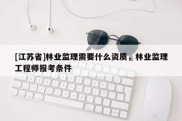 [江蘇省]林業監理需要什么資質，林業監理工程師報考條件