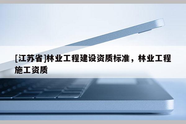 [江蘇省]林業工程建設資質標準，林業工程施工資質
