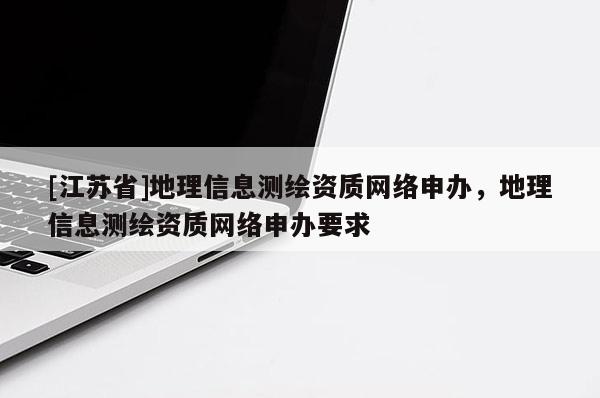 [江蘇省]地理信息測繪資質網絡申辦，地理信息測繪資質網絡申辦要求