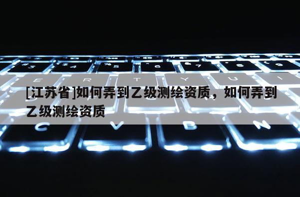 [江蘇省]如何弄到乙級測繪資質(zhì)，如何弄到乙級測繪資質(zhì)