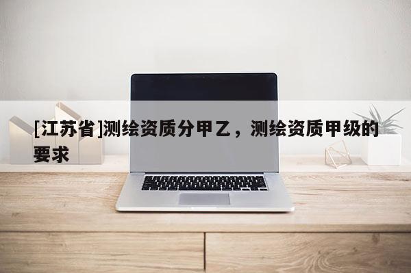 [江蘇省]測(cè)繪資質(zhì)分甲乙，測(cè)繪資質(zhì)甲級(jí)的要求