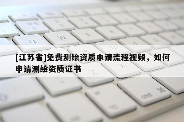[江蘇省]免費測繪資質(zhì)申請流程視頻，如何申請測繪資質(zhì)證書