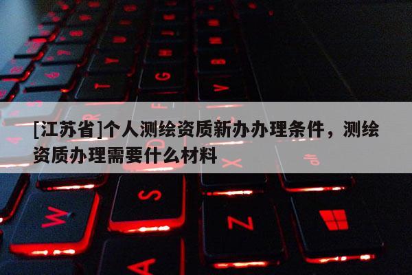[江蘇省]個(gè)人測(cè)繪資質(zhì)新辦辦理?xiàng)l件，測(cè)繪資質(zhì)辦理需要什么材料