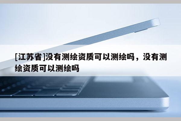 [江蘇省]沒有測繪資質(zhì)可以測繪嗎，沒有測繪資質(zhì)可以測繪嗎