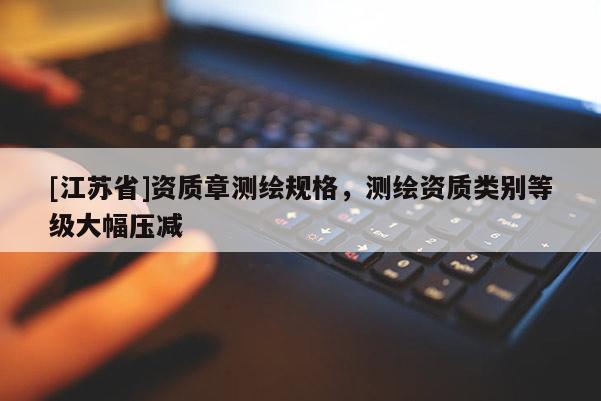 [江蘇省]資質章測繪規格，測繪資質類別等級大幅壓減