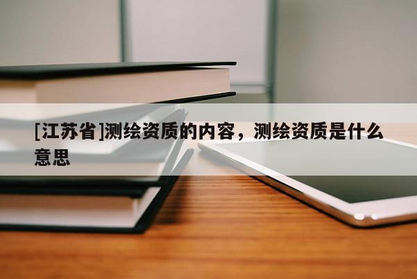 [江蘇省]測繪資質的內容，測繪資質是什么意思