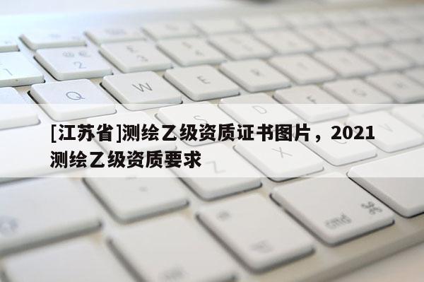 [江蘇省]測繪乙級資質證書圖片，2021測繪乙級資質要求