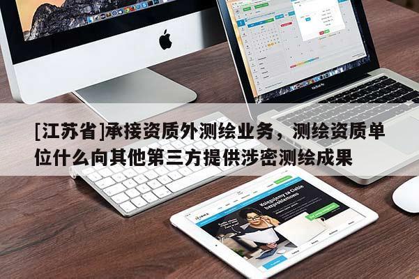 [江蘇省]承接資質外測繪業務，測繪資質單位什么向其他第三方提供涉密測繪成果