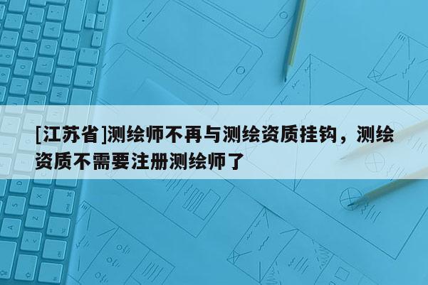 [江蘇省]測繪師不再與測繪資質掛鉤，測繪資質不需要注冊測繪師了