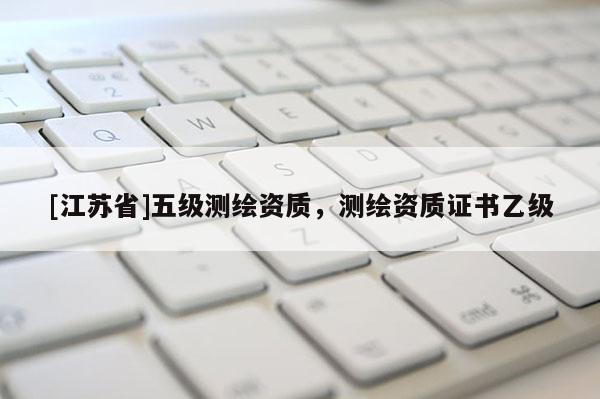 [江蘇省]五級(jí)測(cè)繪資質(zhì)，測(cè)繪資質(zhì)證書(shū)乙級(jí)