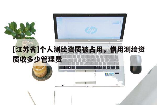 [江蘇省]個人測繪資質被占用，借用測繪資質收多少管理費