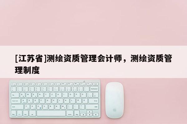 [江蘇省]測繪資質管理會計師，測繪資質管理制度