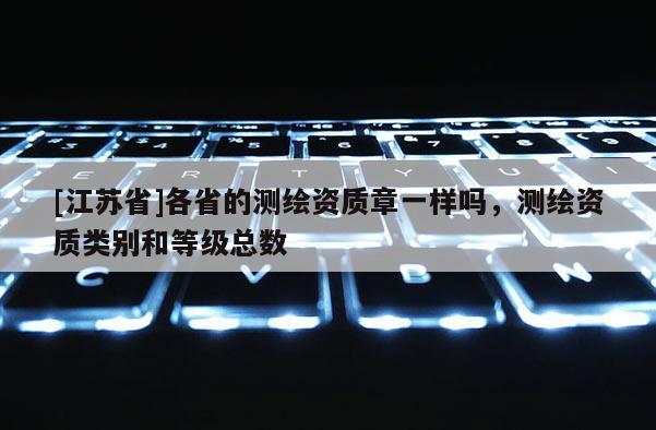 [江蘇省]各省的測繪資質章一樣嗎，測繪資質類別和等級總數