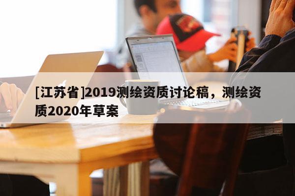 [江蘇省]2019測繪資質討論稿，測繪資質2020年草案