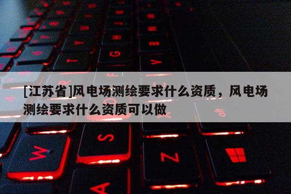 [江蘇省]風電場測繪要求什么資質，風電場測繪要求什么資質可以做