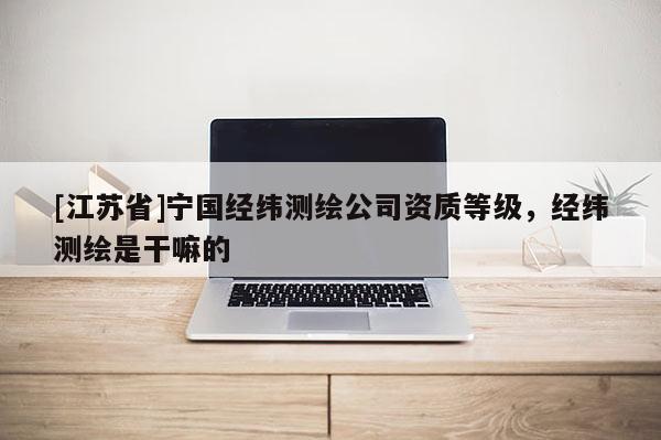 [江蘇省]寧國經緯測繪公司資質等級，經緯測繪是干嘛的