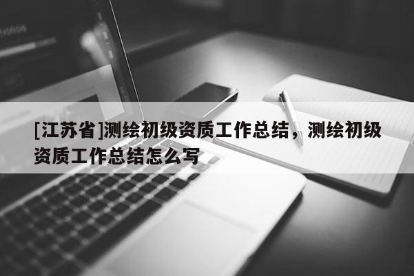[江蘇省]測繪初級資質工作總結，測繪初級資質工作總結怎么寫