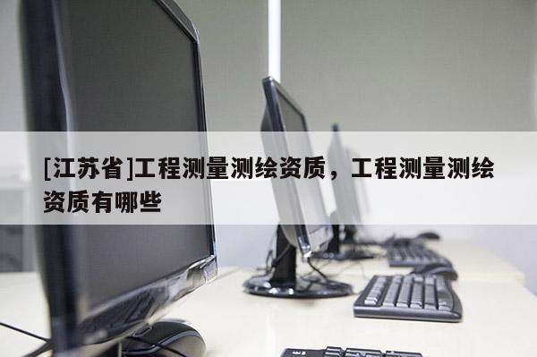 [江蘇省]工程測量測繪資質，工程測量測繪資質有哪些