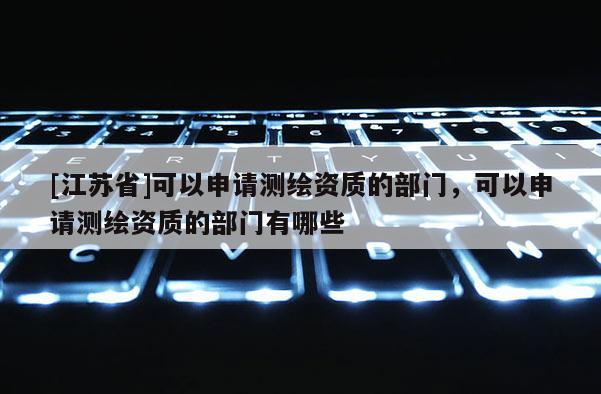 [江蘇省]可以申請測繪資質的部門，可以申請測繪資質的部門有哪些