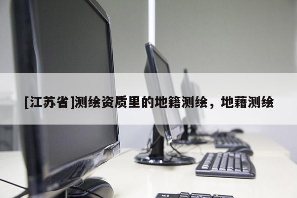 [江蘇省]測(cè)繪資質(zhì)里的地籍測(cè)繪，地藉測(cè)繪