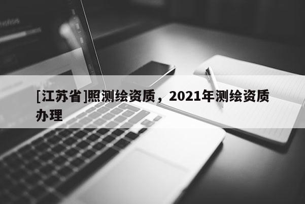 [江蘇省]照測繪資質，2021年測繪資質辦理