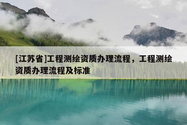[江蘇省]工程測(cè)繪資質(zhì)辦理流程，工程測(cè)繪資質(zhì)辦理流程及標(biāo)準(zhǔn)