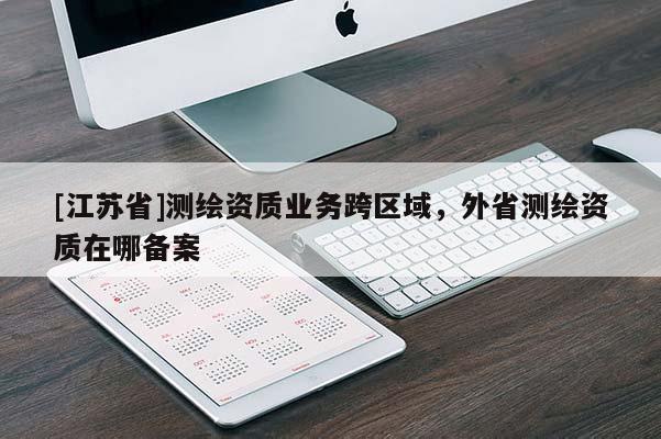 [江蘇省]測繪資質業務跨區域，外省測繪資質在哪備案