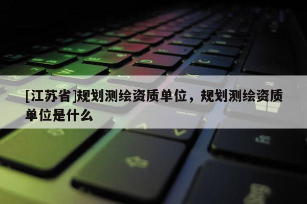 [江蘇省]規劃測繪資質單位，規劃測繪資質單位是什么