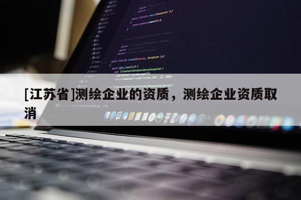 [江蘇省]測繪企業(yè)的資質(zhì)，測繪企業(yè)資質(zhì)取消