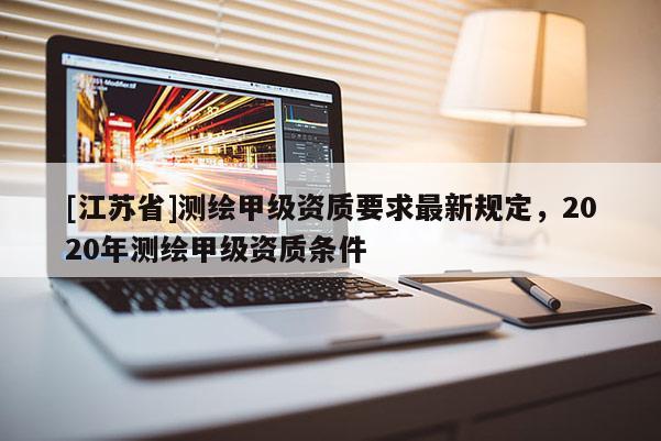 [江蘇省]測繪甲級資質要求最新規定，2020年測繪甲級資質條件