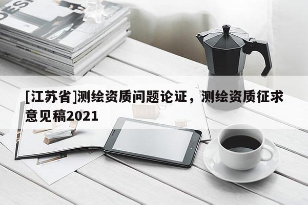 [江蘇省]測(cè)繪資質(zhì)問題論證，測(cè)繪資質(zhì)征求意見稿2021