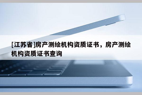 [江蘇省]房產(chǎn)測繪機構資質(zhì)證書，房產(chǎn)測繪機構資質(zhì)證書查詢