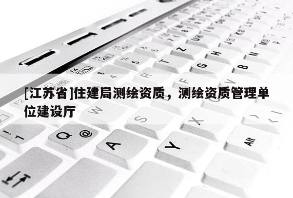 [江蘇省]住建局測繪資質，測繪資質管理單位建設廳