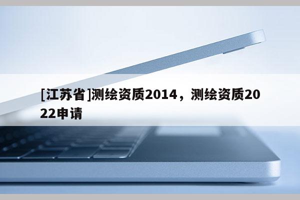 [江蘇省]測繪資質2014，測繪資質2022申請