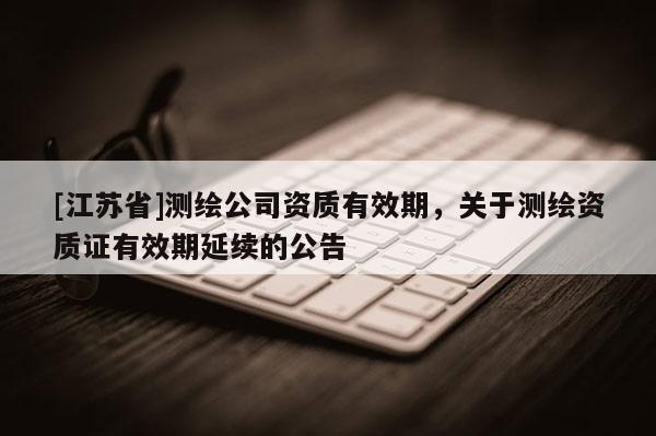 [江蘇省]測繪公司資質有效期，關于測繪資質證有效期延續的公告