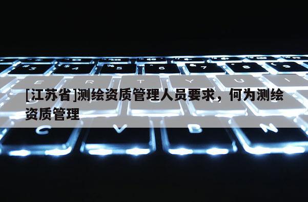 [江蘇省]測繪資質管理人員要求，何為測繪資質管理