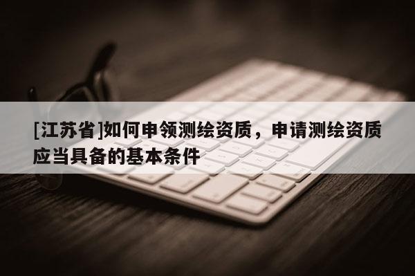 [江蘇省]如何申領測繪資質，申請測繪資質應當具備的基本條件