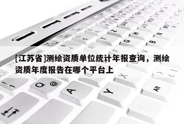 [江蘇省]測繪資質單位統計年報查詢，測繪資質年度報告在哪個平臺上