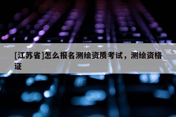 [江蘇省]怎么報名測繪資質考試，測繪資格證