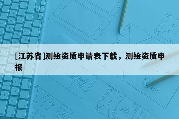 [江蘇省]測繪資質申請表下載，測繪資質申報