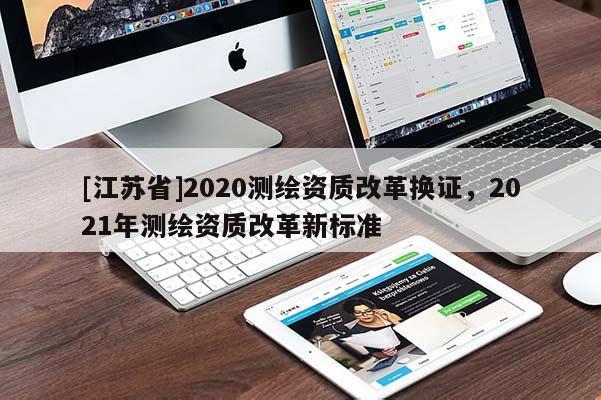 [江蘇省]2020測繪資質(zhì)改革換證，2021年測繪資質(zhì)改革新標(biāo)準(zhǔn)