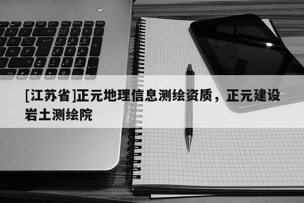 [江蘇省]正元地理信息測繪資質，正元建設巖土測繪院