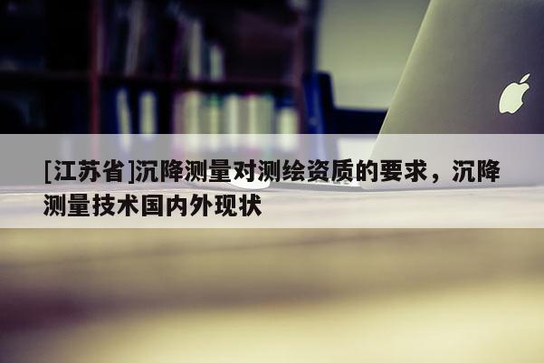 [江蘇省]沉降測量對測繪資質的要求，沉降測量技術國內外現狀