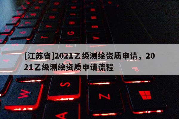 [江蘇省]2021乙級測繪資質申請，2021乙級測繪資質申請流程