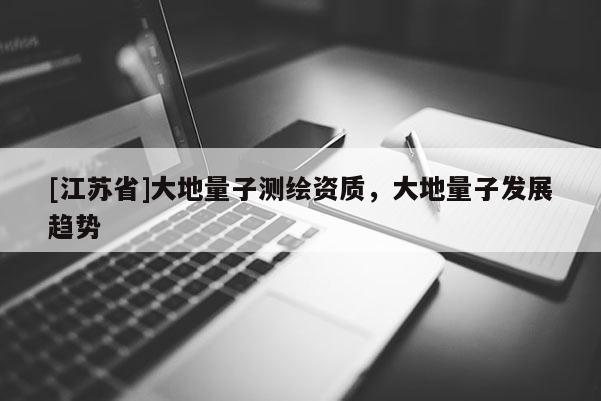 [江蘇省]大地量子測繪資質，大地量子發展趨勢