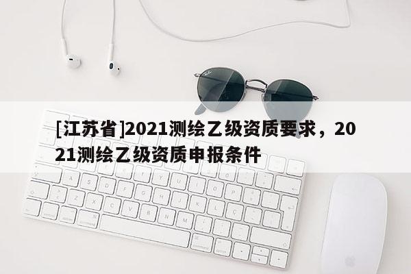 [江蘇省]2021測繪乙級資質要求，2021測繪乙級資質申報條件