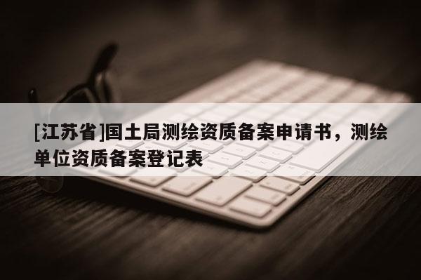 [江蘇省]國土局測繪資質備案申請書，測繪單位資質備案登記表